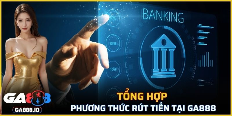 Tổng hợp phương thức rút tiền tiện lợi tại GA888